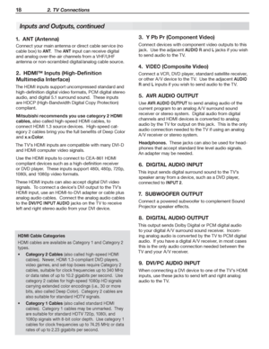 Page 1818 2. TV Connections
Inputs and Outputs, continued
1.  ANT (Antenna)
Connect	your	main	antenna	or	direct	cable	service	(no	
cable	box)	to	ANT.		The	ANT	input	can	receive	digital	
and	analog	over-the-air	channels	from	a	VHF/UHF	
antenna	or	non-scrambled	digital/analog	cable	source.
2.  HDMI™ Inputs (High-Definition 
Multimedia Interface)
The	HDMI	inputs	support	uncompressed	standard	and	
high-definition	digital	video	formats,	PCM	digital	stereo	
audio,	and	digital	5.1	surround	sound.		These	inputs	
are...