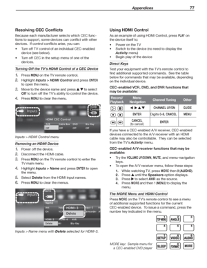 Page 77 Appendices 77
Using HDMI Control
As	an	example	of	using	HDMI	Control,	press	P L AY	on	
the	device	itself	to:
Power	on	the	TV•	
Switch	to	the	device	(no	need	to	display	the	•	
Activity	menu)
Begin	play	of	the	device•	
Direct Keys
Test	your	equipment	with	the	TV’s	remote	control	to	
find	additional	supported	commands.		See	the	table	
below	for	commands	that	may	be	available,	depending	
on	the	individual	device.
CEC-enabled VCR, DVD, and DVR functions that 
may be available:
Record/
Playback
Menu...