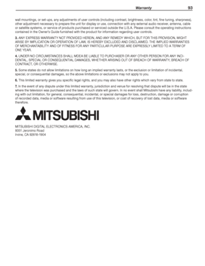 Page 93 Warranty 93
wall	mountings,	or	set-ups,	any	adjustments	of	user	controls	(including	contrast,	brightness,	color,	tint,	fine	tuning,	sharpness), 	
other	adjustment	necessary	to	prepare	the	unit	for	display	or	use,	connection	with	any	external	audio	receiver,	antenna,	cable	
or	satellite	systems,	or	service	of	products	purchased	or	serviced	outside	the	U.S.A.	Please	consult	the	operating	instructions 	
contained	in	the	Owner’s	Guide	furnished	with	the	product	for	information	regarding	user	controls.
3....