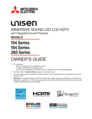 Page 1 
IMMERSIVE SOUND LED LCD HDTV
with Integrated Sound Projector
MODELS
154 Series
164 Series
265 Series
OWNER’S GUIDE
For questions:•	
Visit our website at www.mitsubishi-tv.com. -
E-mail us at MDEAservice@mdea.com. -
Call Consumer Relations at  -800-332-2119 for operational or connection assistance.
For information on •	System Reset, please see the back cover.
To order replacement or additional remote controls, visit our website at www.mitsuparts.com or call •	
800-553-7278.
265 Series.•	  IR emitter...