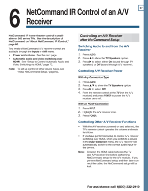 Page 6767
For assistance call 1(800) 332-2119
6
NetCommand IR Control of an A/V 
Receiver
Controlling an A/V Receiver 
after NetCommand Setup
Switching Audio to and from the A/V 
Receiver
Press 1. AUDIO.
Press 2.  to show the TV Speakers option.
Press 3.  to select either On (sound through TV 
speakers) or Off (sound through A /V receiver).
Controlling A/V Receiver Power
With Any Connection Type
Press 1. AUDIO.
Press 2.   to show the TV Speakers option.
Press 3.  to select Off.
Point the remote control at the...