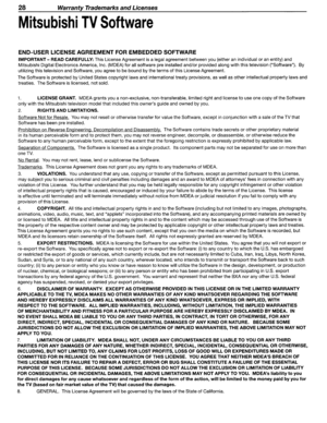 Page 2828WarrantyTrademarksandLicenses
MitsubishiTVSoftware
END-USER LICENSEAGREEMENT FOREMBEDDED SOFTWARE
IMPORTANT -READ CAREFULLY:ThisLicense Agreement isalegal agreement betweenyou(either anindividual oranentity)and
Mitsubishi DigitalElectronics America,Inc.(MDEA) forallsoftware preinstalled and/orprovided alongwiththistelevision (Software). By
utilizing thistelevision andSoftware, youagree tobe bound bythe terms ofthis License Agreement.
TheSoftware isprotected byUnited Statescopyright lawsandinternational...