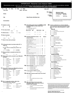 Page 40..
IMPORTANTlREGISTERYOURPRODUCTNOW
REGISTERINGISEASY.JUSTFILLCUTTHEPDRMBELOWTOBENOTIFIEDOFIMPORTANTPRODUCTUPDATESANDSPECIALOFFERS.
ORREGISTERONLINEAT:WWW.PRODREGISTER.CDM/MITSUBISHI
1.1.DMr.
Fi...tn •..,.
2.0M....3.0Me.4.0M••
InitislLastnemeI ALO1
Ap,.
2.A.Modelnumber:
B.ae.....numbel:
Mitsubishi DigitalElecltonicsAJnericaloc.LT-52153MODEL
SERIALState/ProvinceZip/PosU.1code
E...............(Pleasereh!ctooutert:&orbacI