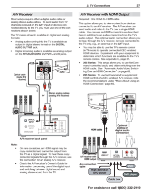 Page 27 2. TV Connections 27
For assistance call 1(800) 332-2119
A/V Receiver
Most setups require either a digital audio cable or 
analog stereo audio cables.  To send audio from TV 
channels received on the ANT input or devices con-
nected directly to the TV, you must use one of the con-
nections shown below.
The TV makes all audio available in digital and analog 
formats:
Analog audio coming into the TV is available as •	
output in digital stereo format on the DIGITAL 
AUDIO OUTPUT jack.
Digital incoming...