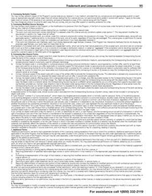 Page 95 Trademark and License Information 95
For assistance call 1(800) 332-2119
4. Conveying Verbatim Copies.You may convey verbatim copies of the Program’s source code as you receive it, in any medium, provided that you conspicuously and appropriately publish on each copy an appropriate copyright notice; keep intact all notices stating that this Lice\
nse and any non-permissive terms added in accord with section 7 apply to the code; keep intact all notices of the absence of any warranty; and give all...