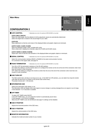 Page 30English
English-29
CONFIGURATION 2
Main-Menu
CAT5 CONTROL  * : Selectable only when the optional CAT5 Rx BOX is mounted. 
[CAT5 CABLE LENGTH]
Select the cable length, and the defaults of all the adjustment values are automatically determined. 
Select the length that is closest to the actual length of your cable. 
[CAT5 EQ]
Make adjustment so that blur and smear of the displayed letters and graphic objects are minimized. 
[CAT5 R-GAIN, G-GAIN, B-GAIN]
When the displayed image is dark, increase each value....