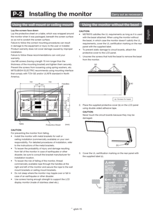 Page 19English-15
English
(a): Screws for bezel
 P-2   Installing the monitor  Carry out as necessary
Using the wall mount or ceiling mount
Lay the screen face down
Lay the protective sheet on a table, which was wrapped around 
the monitor when it was packaged, beneath the screen surface 
so as not to scratch the screen surface.
Failure to follow the correct mounting procedures can result 
in damage to the equipment or injury to the user or installer. 
Product warranty does not cover damage caused by improper...