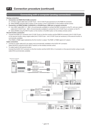 Page 23English-19
English
Signal cable
(Mini D-SUB 15-pin to Mini 
D-SUB 15-pin)
 To audio output
 To BNC output 
 RGB4 IN (R,G,B,H,V)
BNC cable
(BNC x 5 to BNC x 5)
 RGB3 IN (D-SUB)
 RGB OUT (D-SUB)
 AUDIO IN1 (mini)
 AUDIO OUT (RCA)
Audio cable
(ø 3.5 mm stereo mini)
 RGB3 IN (D-SUB)
 AUDIO IN2 (RCA)
Signal cable
(Mini D-SUB 15-pin to Mini 
D-SUB 15-pin) Audio cable (RCA)
 To D-SUB output 
Rear of LCD monitor (ﬁ rst monitor)
LCD monitor (second monitor)
(Multi-connection) Personal computer
(Analog RGB)...