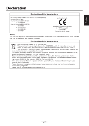 Page 9English-5
English
We hereby certify that the color monitor MDT651S (BV928) 
is in compliance with
Council Directive 2006/95/EC:
  — EN 60950-1
Council Directive 2004/108/EC:
  — EN 55022
  — EN 61000-3-2
  — EN 61000-3-3
  — EN 55024and marked with
Mitsubishi Electric Corporation
2-7-3, Marunouchi,
Chiyoda-Ku
Tokyo 100-8310, Japan
Declaration
Declaration of the Manufacturer
Declaration of the Manufacturer
Note: This symbol mark is for EU countries only.
This symbol mark is according to the directive...
