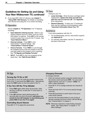 Page 14
14 Chapter 1. Television Overview

3.  If you have IEEE 1394 A / V devices, see chapter 7, 
“Using IEEE 1394 Devices,” for details on operating 
such devices and using the TV to control recording.
TV Operation
  Review chapter 3, “TV Operation,” for TV features 
including:
• Input Selection (viewing source).  Select a con-
nected program source to watch, such as a VCR, 
DVD player, or antenna.  Press 
INPUT on the remote 
control to select from icons for the TV inputs.  See 
“Input Selection Menu.”
•...