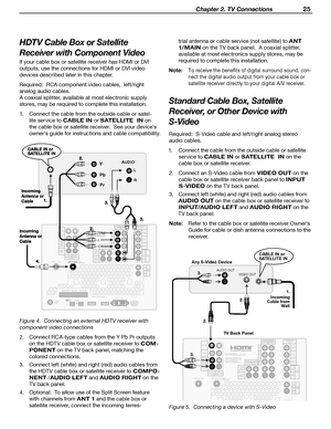 Page 25
 Chapter 2. TV Connections 25

HDTV Cable Box or  Satellite 
Receiver with Component Video
If your cable box or satellite receiver has HDMI or DVI 
outputs, use the connections for HDMI or DVI video 
devices described later in this chapter.
Required:  RCA component video cables,  left/right 
analog audio cables.
A coaxial splitter, available at most electronic supply 
stores, may be required to complete this installation.
1.  Connect the cable from the outside cable or satel
-
lite service to 
CABLE IN...