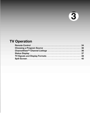 Page 33
TV Operation
Remote Control  . . . . . . . . . . . . . . . . . . . . . . . . . . . . . . . . . . . .34
Choos ing a Program Source
  . . . . . . . . . . . . . . . . . . . . . . . . . . .36
ChannelView™ Channel Listings
  . . . . . . . . . . . . . . . . . . . . . . . .36
Status Display
  . . . . . . . . . . . . . . . . . . . . . . . . . . . . . . . . . . . . .37
TV Signals and Display Formats
 . . . . . . . . . . . . . . . . . . . . . . . . .38
Split Screen
 . . . . . . . . . . . . . . . . . . . . . . . ....