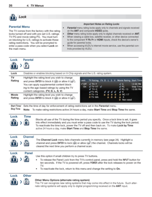 Page 2626 4.  TV Menus
For assistance call 1(800) 332-2119
Parental Menu
The TV comes from the factory with the rating 
locks turned off and with pre-set U.S. ratings 
TV-PG and movie rating PG.  You must turn 
on blocking for U.S. ratings to activate these 
rating restrictions.  You will be prompted to 
enter a pass code when you select Lock on 
the main menu.
Lock
Important Notes on Rating Locks
•	Parental menu rating locks apply only to channels and signals received 
on the ANT and composite VIDEO jacks.
•...