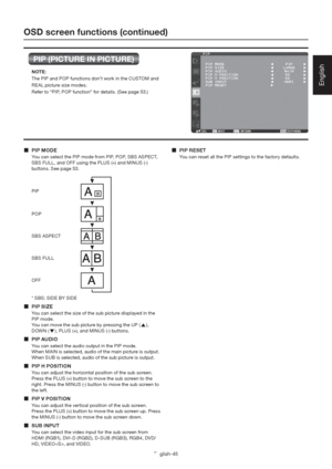 Page 49English-45
English
OSD screen functions (continued)
PIP (PICTURE IN PICTURE)
 PIP MODE
You can select the PIP mode from PIP, POP, SBS ASPECT, 
SBS FULL, and OFF using the PLUS (+) and MINUS (-) 
buttons. See page 53.
* SBS: SIDE BY SIDE
 PIP SIZE
You can select the size of the sub picture displayed in the 
PIP mode. 
You can move the sub picture by pressing the UP (
), 
DOWN (
), PLUS (+), and MINUS (-) buttons.
 PIP AUDIO
You can select the audio output in the PIP mode. 
When MAIN is selected, audio...