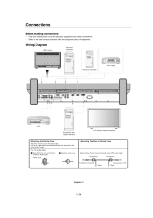 Page 141-14 
English-12
Mounting Position of Ferrite Core
Ferrite Core
To connector of PC To AUDIO 1 of monitor
Attaching the Ferrite CoreAttach the Ferrite Core to PC Audio Cable.
Use of the cable without mounting the ferrite core will result in the
occurrence of noise.
1Open the ferrite core and clamp it
on the PC Audio cable.2 Close the ferrite core. Attach the two Ferrite Cores to the both ends of PC Audio Cable.
For PC Audio Cable
Ferrite Core
Connections
Before making connections:
* First turn off the...