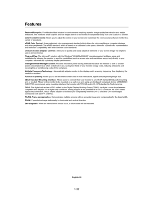 Page 321-32 
English-30
Features
Reduced Footprint: Provides the ideal solution for environments requiring superior image quality but with size and weight
limitations. The monitor’s small footprint and low weight allow it to be moved or transported easily from one location to another.
Color Control Systems: Allows you to adjust the colors on your screen and customize the color accuracy of your monitor to a
variety of standards.
sRGB Color Control: A new optimized color management standard which allows for color...