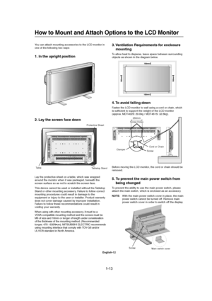 Page 131-13 
English-12
4. To avoid falling down
Fasten the LCD monitor to wall using a cord or chain, which
is sufficient to support the weight of the LCD monitor
(approx. MDT402S: 29.0kg / MDT461S: 32.8kg).
Before moving the LCD monitor, the cord or chain should be
removed.
5. To prevent the main power switch from
being changed
To prevent the ability to use the main power switch, please
attach the main switch, which is enclosed as an accessory.
NOTE:With the main power switch cover in place, the main
power...