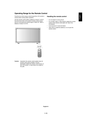 Page 101-10 
English-9
English
3030
Point the top of the remote control toward the LCD monitor’s
remote sensor during button operation.
Use the remote control within a distance of about 7 m/23 ft.
from the front of the LCD monitor’s remote control sensor
and at a horizontal and vertical angle of within 30° within a
distance of about 3 m/10 ft.
Operating Range for the Remote Control
Caution:Important, the remote control system may not
function when direct sunlight or strong
illumination strikes the remote...