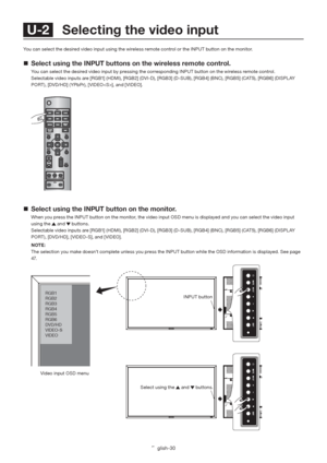 Page 34English-30
You can select the desired video input using the wireless remote control or the INPUT button on the monitor.
  Select using the INPUT buttons on the wireless remote control.
  You can select the desired video input by pressing the corresponding INPUT button on the wireless remote control. 
  Selectable video inputs are [RGB1] (HDMI), [RGB2] (DVI-D), [RGB3] (D-SUB), [RGB4] (BNC), [RGB5] (CAT5), [RGB6] (DISPLAY 
PORT), [DVD/HD] (YPbPr), [VIDEO], and [VIDEO]. 
  Select using the INPUT button on...