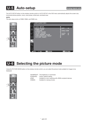 Page 36English-32
HIGHBRIGHT:   The brightness is maximized.
STANDARD:   Factory default setting.
sRGB:   Suitable for color matching with sRGB-compliant devices.
CINEMA:   Suitable for viewing movies.
 U-5  Auto-setup  Analog inputs only
The AUTO SETUP button on the wireless remote control or AUTO SETUP in the OSD menu automatically adjusts the screen size, 
horizontal/vertical position, clock, clock phase, white level, and black level.
NOTE:
The auto setup works on RGB3, RGB4, and RGB5 only.
 U-6   Selecting...