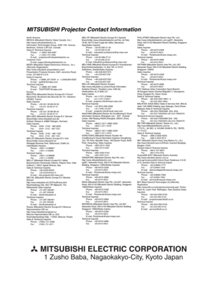 Page 30
MITSUBISHI Projector Contact Information
Nor th America
MESCA (Mitsubishi Electric Sales Canada Inc.)
http://www.mitsubishielectric.ca
Information Technologies Group, 4299 14th  Avenue, 
Markham, Ontario L3R 0J2, Canada
Sales & Technical Inquires  Phone :  +1-(800) 450-6487
Fax  :     +1-(905) 475-7958 E-mail :  projectors@mitsubishielectric.ca
Customer Care 
E-mail :support@mitsubishielectric.ca
MDEA (Mitsubishi Digital Electronics America,  Inc.)  
(Warranty Registration)...