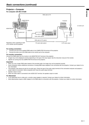 Page 11EN-11
ENGLISH
Basic connections (continued)
Projector + Computer 
For computer with Mini D-SUB  
For analog connection: 
1. Connect one end of the supplied RGB cable to the COMPUTER IN terminal of the projector.
2. Connect the other end of the RGB cable to the monitor port of the computer. 
For monitor connection:Connect the RGB cable from the monitor to the MONITOR OUT terminal of the projector.
• Images may not be displayed correctly depending on the type of the input signal. See the instruction manual...