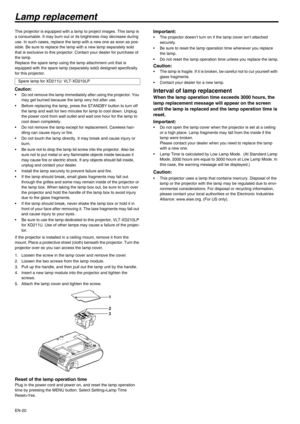 Page 20EN-20
Lamp replacement
This projector is equipped with a lamp to project images. This lamp is 
a consumable. It may burn out or its brightness may decrease during 
use. In such cases, replace the lamp with a new one as soon as pos-
sible. Be sure to replace the lamp with a new lamp separately sold 
that is exclusive to this projector. Contact your dealer for purchase of 
the lamp.
Replace the spare lamp using the lamp attachment unit that is 
equipped with the spare lamp (separately sold) designed...