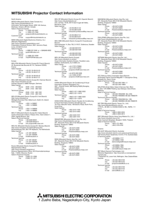 Page 28EN-28
MITSUBISHI Projector Contact Information
1 Zusho Baba, Nagaokakyo-City, Kyoto Japan
MITSUBISHI ELECTRIC CORPORATION
North America
MESCA (Mitsubishi Electric Sales Canada Inc.)
http://www.mitsubishielectric.ca
Information Technologies Group, 4299 14th Avenue, 
Markham, Ontario L3R 0J2, Canada
Sales & Technical Inquires
 Phone :+1-(800) 450-6487
 Fax :+1-(905) 475-7958
 E-mail :projectors@mitsubishielectric.ca
Customer Care
 E-mail :support@mitsubishielectric.ca
MDEA (Mitsubishi Digital Electronics...