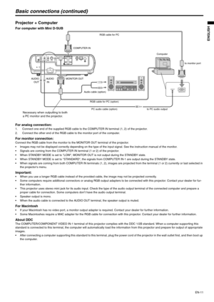 Page 11EN-11
ENGLISH
Basic connections (continued)
Projector + Computer 
For computer with Mini D-SUB  
For analog connection: 
1. Connect one end of the supplied RGB cable to the COMPUTER IN terminal (1, 2) of the projector.
2. Connect the other end of the RGB cable to the monitor port of the computer. 
For monitor connection:Connect the RGB cable from the monitor to the MONITOR OUT terminal of the projector.
 Images may not be displayed correctly depending on the type of the input signal. See the instruction...