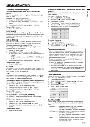 Page 23EN-23
ENGLISH
Image adjustment
Adjusting projected images
To adjust the brightness (CONTRAST and BRIGHT-
NESS):
You can make adjustments of the brightness of the projected image 
using the menu.
(See page 17 or 19 for the menu options.)
1. Display the QUICK MENU or the IMAGE menu.
2. Select CONTRAST or BRIGHTNESS by pressing the S or T 
button.
3. Adjust the selected option by pressing the W or X button.
To cancel the menu:
4. Press the MENU button.
CONTRASTSelect to adjust the contrast of the image....