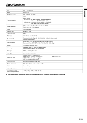 Page 33EN-33
ENGLISH
Specifications
• The specifications and outside appearance of the projector are subject to change without prior notice. 
Ty p e D L P ™  D ATA  p r o j e c t o r  
Model XD221U-ST
Rated power supply 100 - 240 V AC, 50 / 60 Hz 
Power consumption2.7 A
During standby:
AC 100-120V: 9W (when STANDBY MODE is STANDARD)
0.4W (when STANDBY MODE is LOW)
AC 220-240V: 10W (when STANDBY MODE is STANDARD)
0.5W (when STANDBY MODE is LOW)
Display Technology0.55-inch Single chip Digital Micromirror Device...