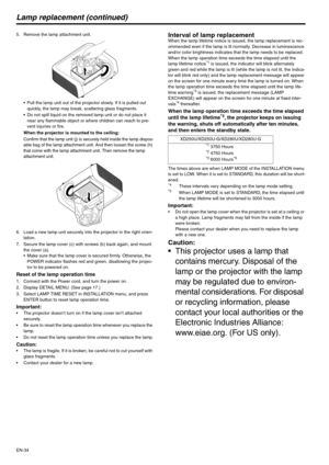 Page 34EN-34
Lamp replacement (continued)
5. Remove the lamp attachment unit.
 Pull the lamp unit out of the projector slowly. If it is pulled out 
quickly, the lamp may break, scattering glass fragments.
 Do not spill liquid on the removed lamp unit or do not place it 
near any flammable object or where children can reach to pre-
vent injuries or fire.
When the projector is mounted to the ceiling:
Confirm that the lamp unit (j) is securely held inside the lamp dispos-
able bag of the lamp attachment unit. And...