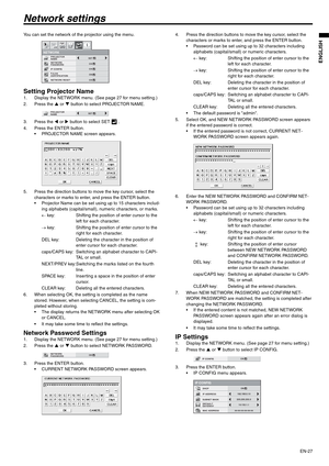 Page 27EN-27
ENGLISH
Network settings
You can set the network of the projector using the menu.
Setting Projector Name1. Display the NETWORK menu. (See page 27 for menu setting.)
2. Press the S or T button to select PROJECTOR NAME.
3. Press the W or X button to select SET   .
4. Press the ENTER button.
 PROJECTOR NAME screen appears.
5. Press the direction buttons to move the key cursor, select the 
characters or marks to enter, and press the ENTER button.
 Projector Name can be set using up to 15 characters...