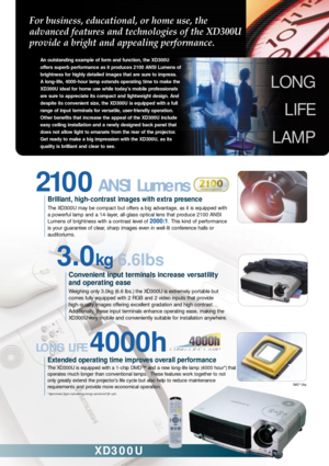 Page 2For business, educational, or home use, the
advanced features and technologies of the XD300U
provide a bright and appealing performance. 
An outstanding example of form and function, the XD300U
offers superb performance as it produces 2100 ANSI Lumens of
brightness for highly detailed images that are sure to impress. 
A long-life, 4000-hour lamp extends operating time to make the
XD300U ideal for home use while todayÕs mobile professionals
are sure to appreciate its compact and lightweight design. And...