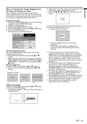 Page 23EN – 23
ENGLISH
x1 x2 FULL
EXAMPLE : For XD300U
XD300U XD300UCAPTURE : ENTER X2
CANCEL : MENUCAPTURE : ENTER + ENTER
CANCEL : MENU
XD300U XD300UCAPTURE : ENTER X2
CANCEL : MENU
How to change the image displayed at
the time of startup or mute
You can display a desired image on the startup
screen (splash screen).  You can also use such image
instead of the back color screen while the mute is on
or no signal is supplied by setting the menu.
Setting procedure
1. Press the COMPUTER button to select the image...