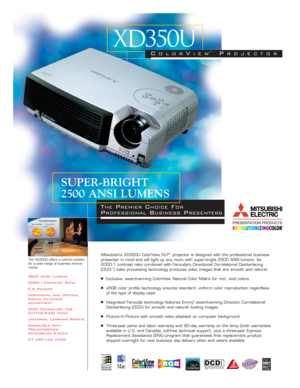 Page 12500 ANSI Lumens
2000:1 Contrast Ratio
6.6 Pounds
Horizontal and Vertical
Digital Keystone
Adjustment
DCDi Technology For
Cutting-Edge Video
Universal Learning Remote
Compatible With
ProjectorView
™Networking System
37 dBA Low NoiseMitsubishi’s XD350U ColorView DLP
™projector is designed with the professional business
presenter in mind and will light up any room with super-bright 2500 ANSI lumens. Its
2000:1 contrast ratio combined with Faroudja’s Directional Correlational Deinterlacing
(DCDi
™) video...