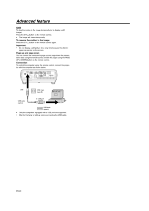 Page 20EN-20
Advanced feature
Still To stop the motion in the image temporarily (or to display a still 
image):
Press the STILL button on the remote control.
 The image will freeze temporarily. 
To resume the motion in the image: Press the STILL button on the remote control again. 
Important:  Do not display a still picture for a long time because the afterim-
ages may persist on the screen. 
Page-up and page-down You can control the computer to page-up and page-down the presen-
tation data using the remote...