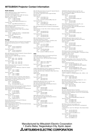 Page 30North AmericaMESCA (Mitsubishi Electric Sales Canada Inc.)
http://www.mitsubishielectric.ca
Information Technologies Group, 4299 14th Avenue,
Markham, Ontario L3R 0J2, Canada
Sales & Technical Inquires
Phone :+1-(800) 450-6487
Fax :+1-(905) 475-7958
E-mail :projectors@mitsubishielectric.ca
Customer Care
E-mail :support@mitsubishielectric.ca
MDEA (Mitsubishi Digital Electronics America, Inc.)
(Warranty Registration)
http://www.mitsubishi-presentations.com/
Presentation Products Division, 9351 Jeronimo...