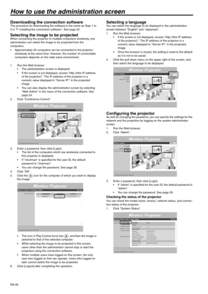 Page 26EN-26
How to use the administration screen
Downloading the connection softwareThe procedure for downloading the software is the same as Step 1 to 
5 in F. Installing the connection software. See page 22.
Selecting the image to be projectedWhen connecting the projector to multiple computers wirelessly, one 
administrator can select the image to be projected from the 
computers.
 Approximately 30 computers can be connected to the projector 
wirelessly at the same time. However, the number of connectable...