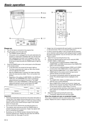 Page 16EN-16
Basic operation
Power-on 1. Turn on the device connected to the projector first. 
2. Plug the power cord in the wall outlet. 
 The POWER indicator lights up. 
 If the power cord is unplugged from the wall outlet before the 
projector is cooled down completely after use, the fans may 
start rotating when the power cord is plugged in next time 
and the POWER button may not function. In this case, wait 
for the fans to stop and press the POWER button to light the 
indicator. 
3. Press the POWER button...