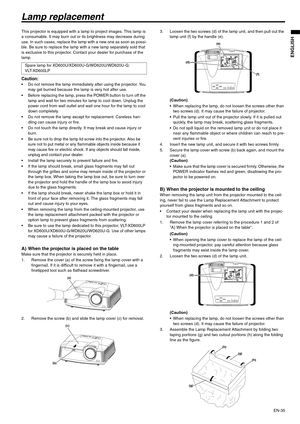 Page 35EN-35
ENGLISH
Lamp replacement
This projector is equipped with a lamp to project images. This lamp is 
a consumable. It may burn out or its brightness may decrease during 
use. In such cases, replace the lamp with a new one as soon as possi-
ble. Be sure to replace the lamp with a new lamp separately sold that 
is exclusive to this projector. Contact your dealer for purchase of the 
lamp.
Caution: Do not remove the lamp immediately after using the projector. You 
may get burned because the lamp is very...