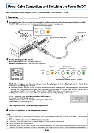 Page 22E-21
Power Cable Connections and Switching the Power On/Off
DVI AUDIO VIDEO
S-VIDEO
STATUS
SOURCESTANDBY
AUTO
MENUQUICK
MENU
MO
USE
STATUS STANDBYSTATUS STANDBYSTATUS STANDBY
There is an order in which the power cable is connected and the power is switched on/off.
Operating
1Connect the AC IN connector of the projector and the power outlet using the supplied power cable.The STANDBY indicator will light in amber, and the unit will enter the standby mode.
Firmly plug in all the way.
To wall outlet
2Switch...