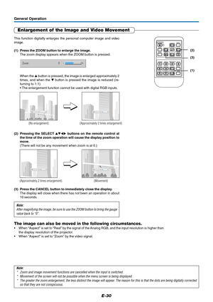 Page 31E-30
General Operation
Enlargement of the Image and Video Movement
This function digitally enlarges the personal computer image and video
image.
(1) Press the ZOOM button to enlarge the image.
The zoom display appears when the ZOOM button is pressed.
When the  button is pressed, the image is enlarged approximately 2
times, and when the  button is pressed the image is reduced (re-
turning to 1:1).
• The enlargement function cannot be used with digital RGB inputs.
(No enlargement) (Approximately 2 times...