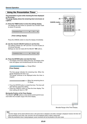 Page 32E-31
General Operation
Using the Presentation Timer
Note:
* The timer display will be closed while the menu or the quick menu is displayed, and while a message is displayed; however, the timer will
still be operating at such times. Also, the timer will not be displayed unless a signal is being input.
* While the presentation timer is being displayed, screen movement will not be possible in the zoom mode.
[Timer settings display] The presentation is given while checking the timer displayed
on the screen....