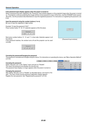 Page 34E-33
General Operation
If the password input display appears when the power is turned on
When a password has been registered, the “Password” input window appears on the projected image when the power is turned
on. The projector continues projecting this image until the correct password is input. At this time, only the STANDBY button (power
off) works. Use the procedure described below to input the registered password. For instructions on registering the password, see
E-32.
Input the password using the...