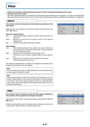 Page 48E-47
View
•Perform this operation while projecting the picture for which the adjustment/setting will be made.
•Select the menu name “View”.
See “Menu Operation Method” on Page E-35 for information about performing menu operations. The item name display will
differ depending on the input signal. See “List of Item Names Offering Input Selection and Adjustments/Settings” on Page E-40.
Aspect
This function sets the horizontal and vertical picture proportions of the
input signal.
Select the item name “Aspect”...