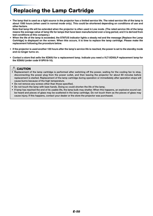 Page 59E-58
Replacing the Lamp Cartridge
•The lamp that is used as a light source in the projector has a limited service life. The rated service life of the lamp is
about 1500 hours (when used in normal mode only). This could be shortened depending on conditions of use and
other factors.
Note that lamp life will be extended when the projector is often used in Low mode. (The rated service life of the lamp
means the average value of lamp life for lamps that have been manufactured over a long period, and it is...