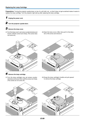 Page 60E-59
Replacing the Lamp Cartridge
Preparations: Turning the projector upside-down on top of a soft cloth, etc., so that it does not get scratched makes it easier to
replace the lamp cartridge. Turn the projector right-side up after replacing the lamp cartridge.
1Unplug the power cord.
2Turn the projector upside-down.
3Remove the lamp cover.
(1) Turn the lamp cover’s set screw counterclockwise and
loosen until the screw turns freely. (The screw does
not come off.)(2) Open the lamp cover a little, then...