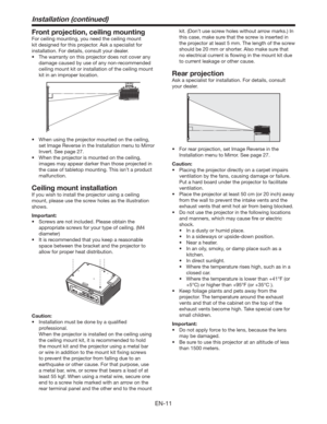 Page 11EN-11
Installation (continued)
Front projection, ceiling mounting
For ceiling mounting, you need the ceiling mount 
kit designed for this projector. Ask a specialist for 
installation. For details, consult your dealer.
t 5IFXBSSBOUZPOUIJTQSPKFDUPSEPFTOPUDPWFSBOZ
damage caused by use of any non-recommended 
ceiling mount kit or installation of the ceiling mount 
kit in an improper location.
t 8IFOVTJOHUIFQSPKFDUPSNPVOUFEPOUIFDFJMJOH

set Image Reverse in the Installation menu to Mirror...