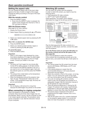 Page 19EN-19
Basic operation (continued)
Setting the aspect ratio
You can change the aspect ratio of the input video 
signal (or the ratio of width to height of the image). 
Change the setting according to the type of the input 
video signal.
With the remote control:
1.  Press the ASPECT button.
t &WFSZUJNFUIF41&$5CVUUPOJTQSFTTFE
UIF
aspect mode changes from Normal to 16:9, to 
Full, and back to Normal.
With the Picture menu:
(See page 22 for menu setting.)
1.  Display the Picture menu.
2.  Select...